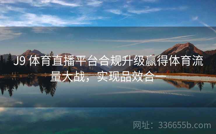 J9 体育直播平台合规升级赢得体育流量大战,实现品效合一 J9 体育直播平台合规升级赢得体育流量大战,实现品效合一