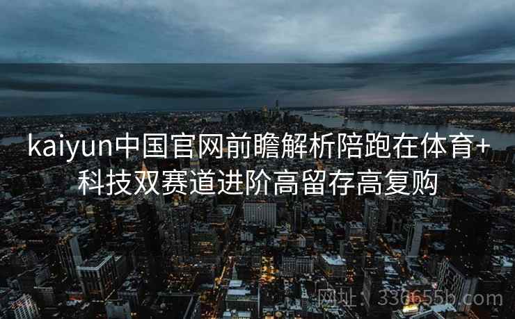 kaiyun中国官网前瞻解析陪跑在体育+科技双赛道进阶高留存高复购 kaiyun中国官网前瞻解析陪跑在体育+科技双赛道进阶高留存高复购