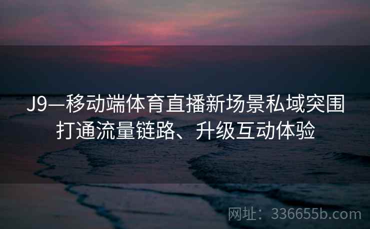 J9—移动端体育直播新场景私域突围打通流量链路、升级互动体验