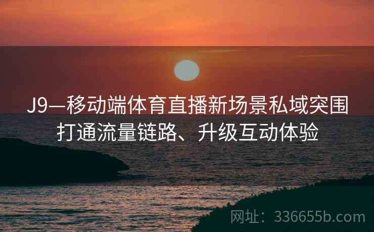 J9—移动端体育直播新场景私域突围打通流量链路、升级互动体验 J9—移动端体育直播新场景私域突围打通流量链路、升级互动体验