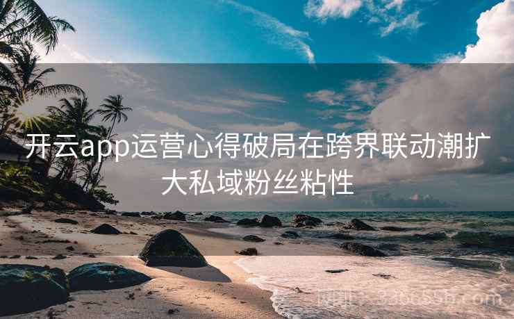 开云app运营心得破局在跨界联动潮扩大私域粉丝粘性 开云app运营心得破局在跨界联动潮扩大私域粉丝粘性