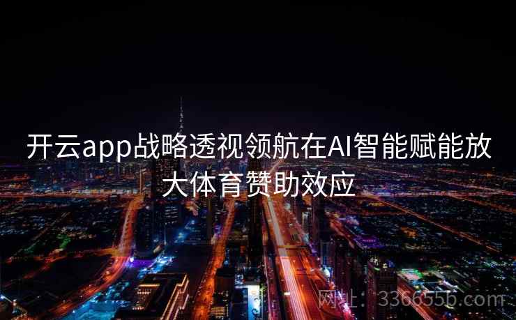 开云app战略透视领航在AI智能赋能放大体育赞助效应 开云app战略透视领航在AI智能赋能放大体育赞助效应