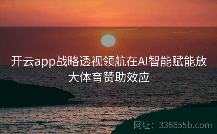 开云app战略透视领航在AI智能赋能放大体育赞助效应 开云app战略透视领航在AI智能赋能放大体育赞助效应
