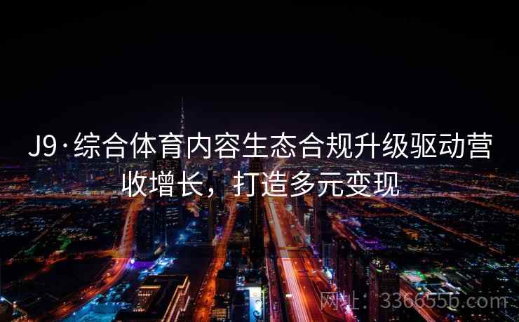 J9·综合体育内容生态合规升级驱动营收增长,打造多元变现 J9·综合体育内容生态合规升级驱动营收增长,打造多元变现