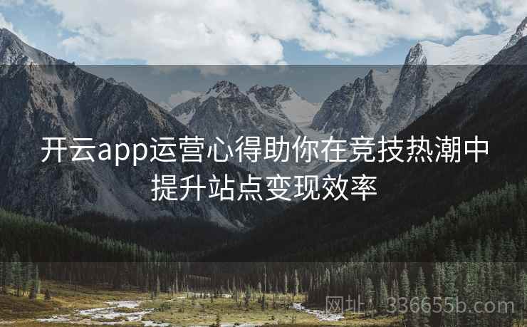 开云app运营心得助你在竞技热潮中提升站点变现效率 开云app运营心得助你在竞技热潮中提升站点变现效率