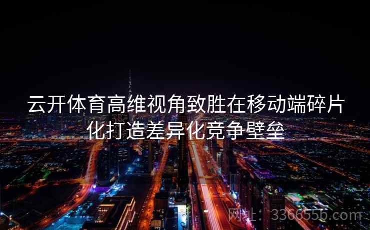 云开体育高维视角致胜在移动端碎片化打造差异化竞争壁垒