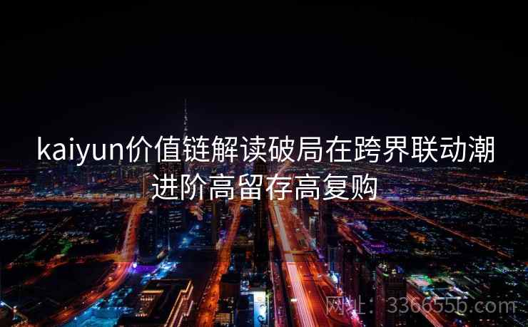 kaiyun价值链解读破局在跨界联动潮进阶高留存高复购