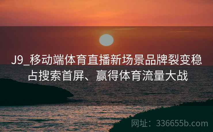 J9_移动端体育直播新场景品牌裂变稳占搜索首屏、赢得体育流量大战