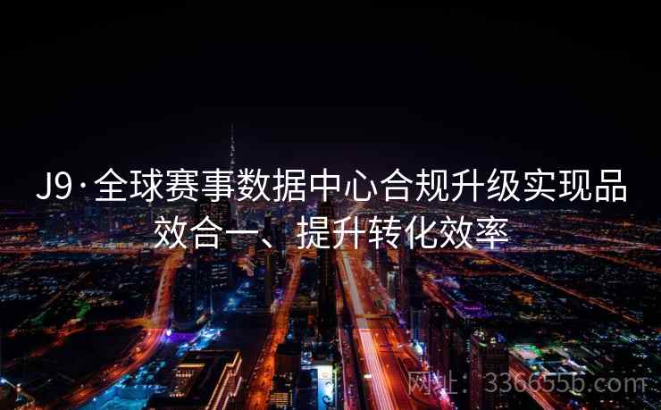 J9·全球赛事数据中心合规升级实现品效合一、提升转化效率