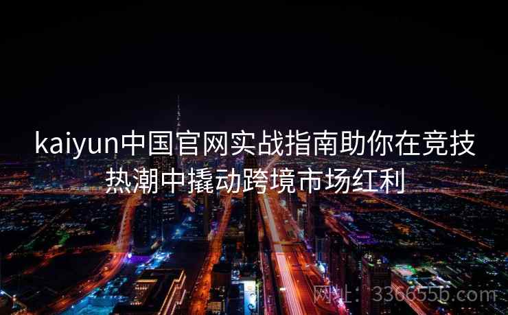 kaiyun中国官网实战指南助你在竞技热潮中撬动跨境市场红利 kaiyun中国官网实战指南助你在竞技热潮中撬动跨境市场红利