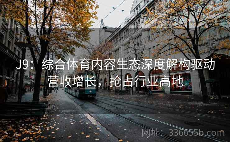 J9：综合体育内容生态深度解构驱动营收增长，抢占行业高地