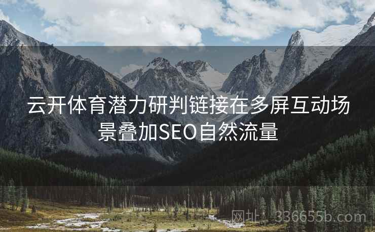 云开体育潜力研判链接在多屏互动场景叠加SEO自然流量
