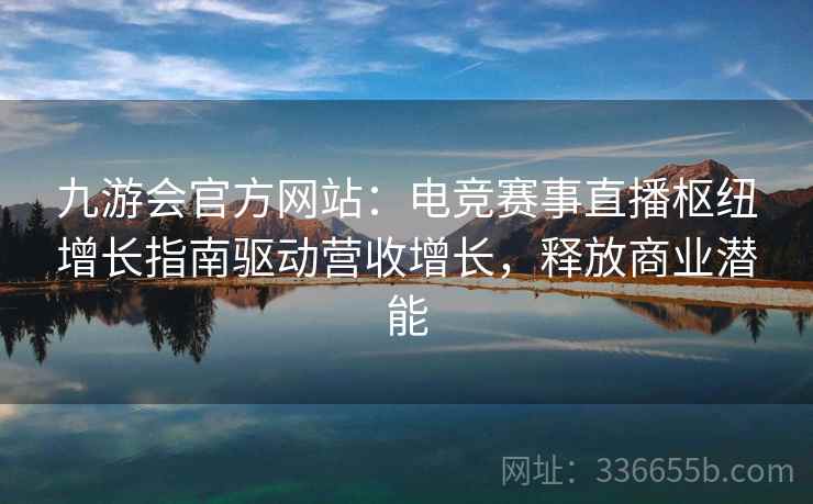 九游会官方网站:电竞赛事直播枢纽增长指南驱动营收增长,释放商业潜能 九游会官方网站:电竞赛事直播枢纽增长指南驱动营收增长,释放商业潜能