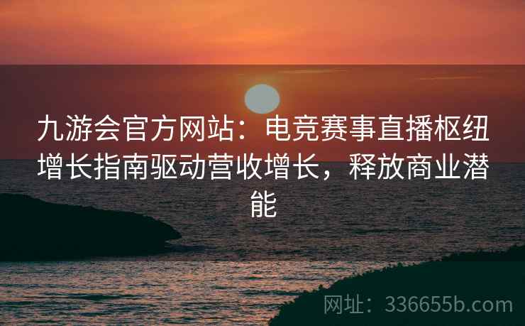 九游会官方网站:电竞赛事直播枢纽增长指南驱动营收增长,释放商业潜能 九游会官方网站:电竞赛事直播枢纽增长指南驱动营收增长,释放商业潜能