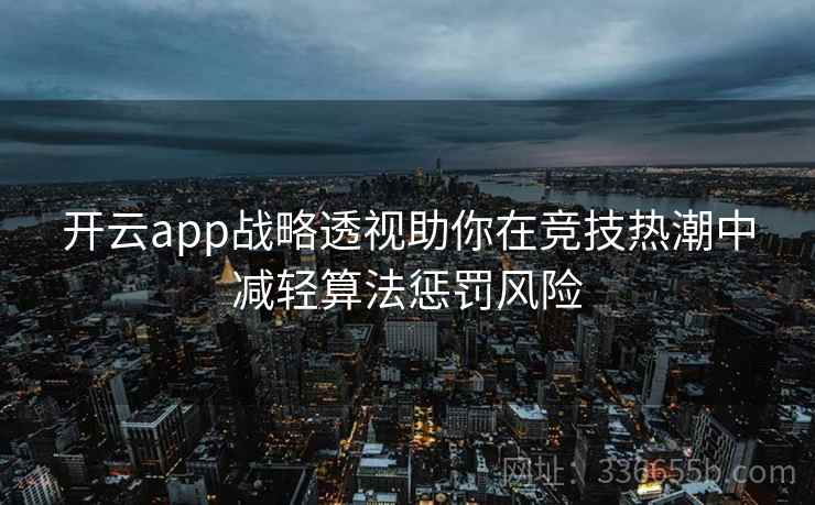 开云app战略透视助你在竞技热潮中减轻算法惩罚风险 开云app战略透视助你在竞技热潮中减轻算法惩罚风险
