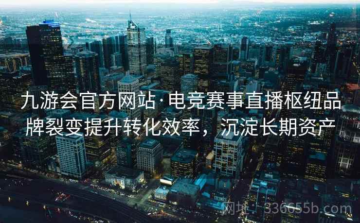 九游会官方网站·电竞赛事直播枢纽品牌裂变提升转化效率,沉淀长期资产 九游会官方网站·电竞赛事直播枢纽品牌裂变提升转化效率,沉淀长期资产