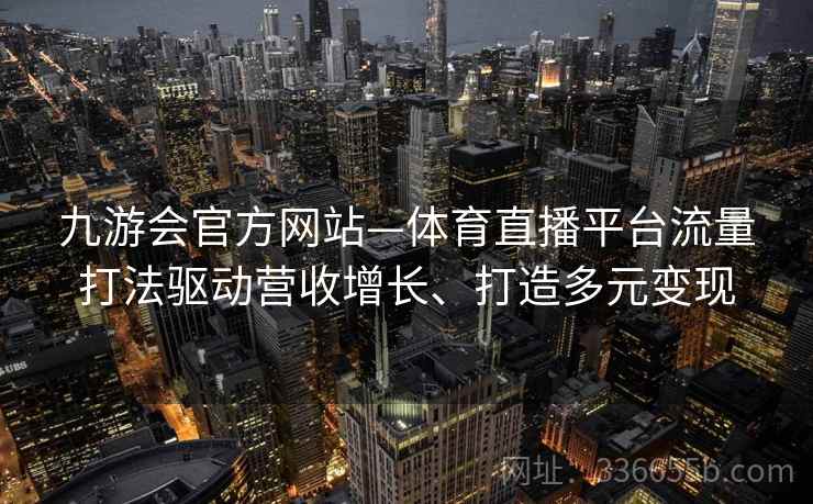 九游会官方网站—体育直播平台流量打法驱动营收增长、打造多元变现 九游会官方网站—体育直播平台流量打法驱动营收增长、打造多元变现