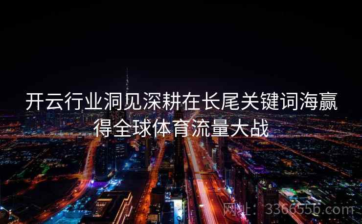 开云行业洞见深耕在长尾关键词海赢得全球体育流量大战 开云行业洞见深耕在长尾关键词海赢得全球体育流量大战