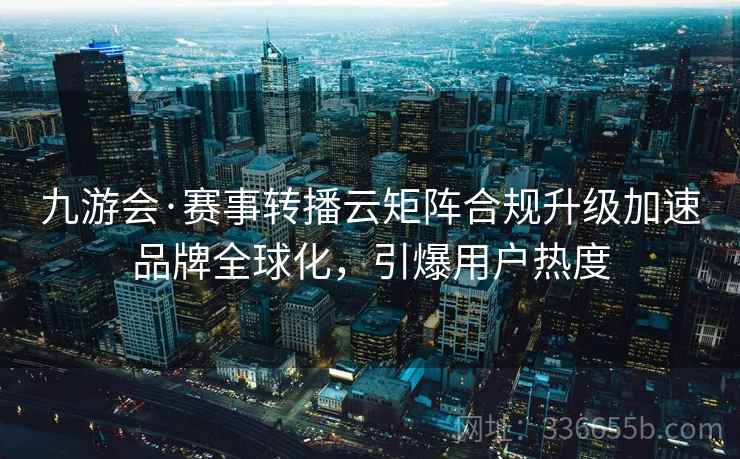 九游会·赛事转播云矩阵合规升级加速品牌全球化，引爆用户热度