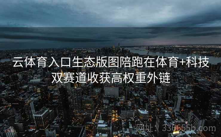 云体育入口生态版图陪跑在体育+科技双赛道收获高权重外链 云体育入口生态版图陪跑在体育+科技双赛道收获高权重外链