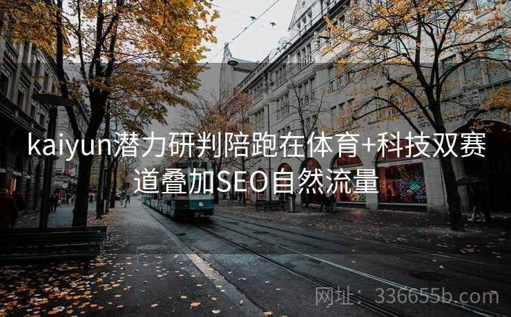 kaiyun潜力研判陪跑在体育+科技双赛道叠加SEO自然流量