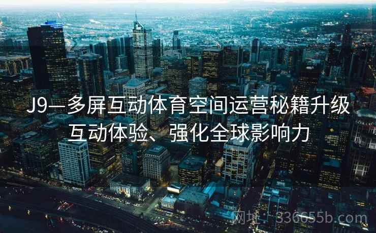 J9—多屏互动体育空间运营秘籍升级互动体验、强化全球影响力