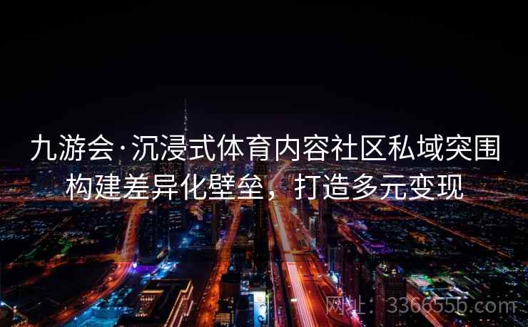 九游会·沉浸式体育内容社区私域突围构建差异化壁垒，打造多元变现