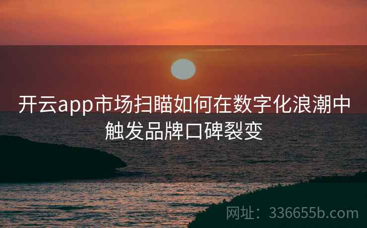 开云app市场扫瞄如何在数字化浪潮中触发品牌口碑裂变 开云app市场扫瞄如何在数字化浪潮中触发品牌口碑裂变