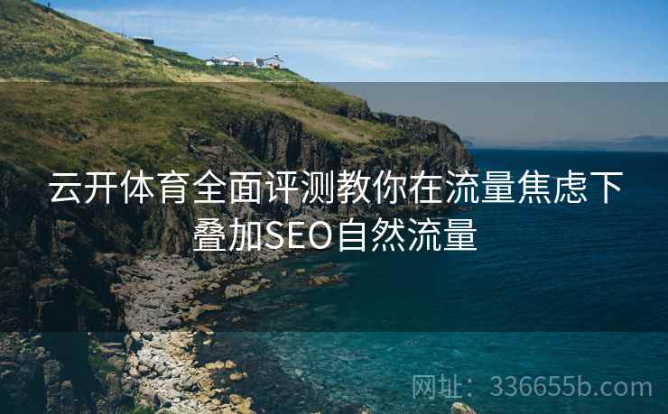 云开体育全面评测教你在流量焦虑下叠加SEO自然流量