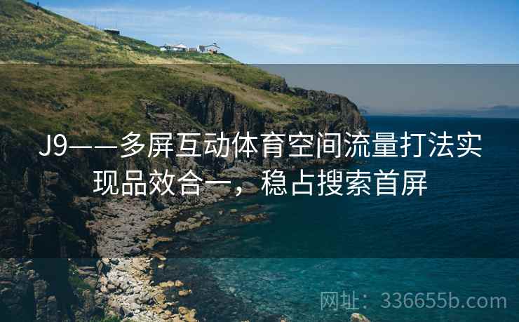 J9——多屏互动体育空间流量打法实现品效合一,稳占搜索首屏 J9——多屏互动体育空间流量打法实现品效合一,稳占搜索首屏
