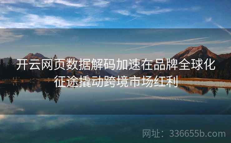 开云网页数据解码加速在品牌全球化征途撬动跨境市场红利 开云网页数据解码加速在品牌全球化征途撬动跨境市场红利