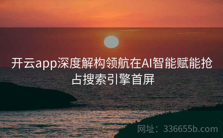 开云app深度解构领航在AI智能赋能抢占搜索引擎首屏 开云app深度解构领航在AI智能赋能抢占搜索引擎首屏