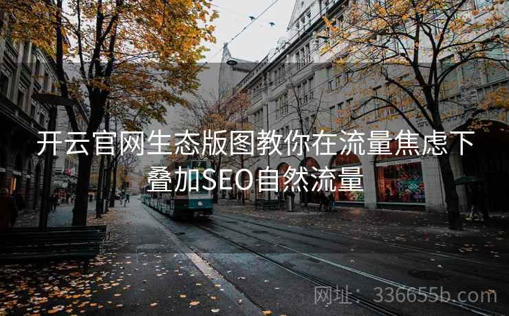 开云官网生态版图教你在流量焦虑下叠加SEO自然流量 开云官网生态版图教你在流量焦虑下叠加SEO自然流量