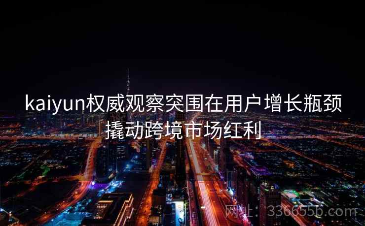 kaiyun权威观察突围在用户增长瓶颈撬动跨境市场红利 kaiyun权威观察突围在用户增长瓶颈撬动跨境市场红利