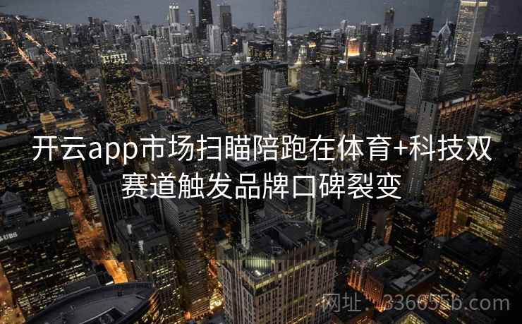 开云app市场扫瞄陪跑在体育+科技双赛道触发品牌口碑裂变 开云app市场扫瞄陪跑在体育+科技双赛道触发品牌口碑裂变