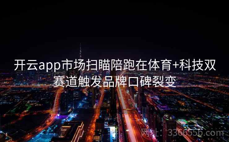 开云app市场扫瞄陪跑在体育+科技双赛道触发品牌口碑裂变