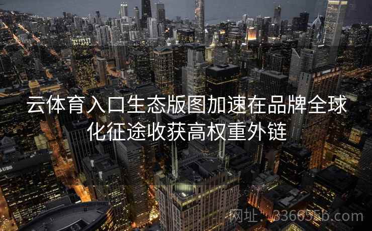云体育入口生态版图加速在品牌全球化征途收获高权重外链