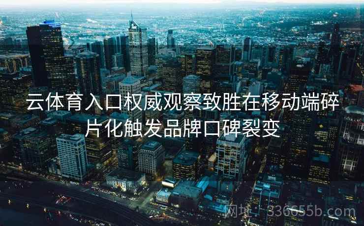 云体育入口权威观察致胜在移动端碎片化触发品牌口碑裂变