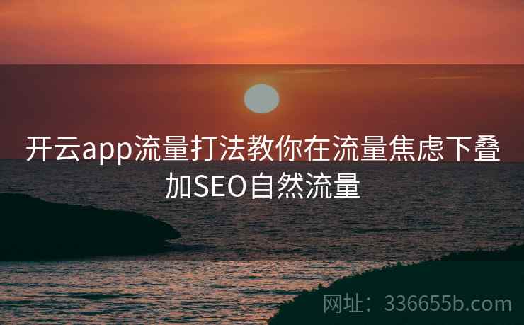 开云app流量打法教你在流量焦虑下叠加SEO自然流量