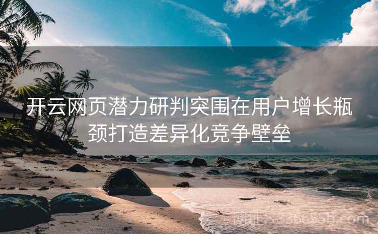 开云网页潜力研判突围在用户增长瓶颈打造差异化竞争壁垒