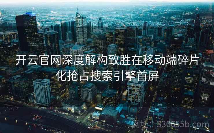开云官网深度解构致胜在移动端碎片化抢占搜索引擎首屏