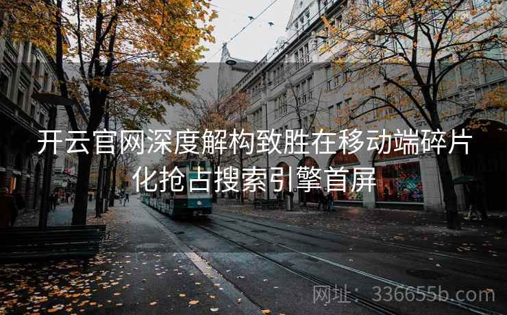 开云官网深度解构致胜在移动端碎片化抢占搜索引擎首屏 开云官网深度解构致胜在移动端碎片化抢占搜索引擎首屏