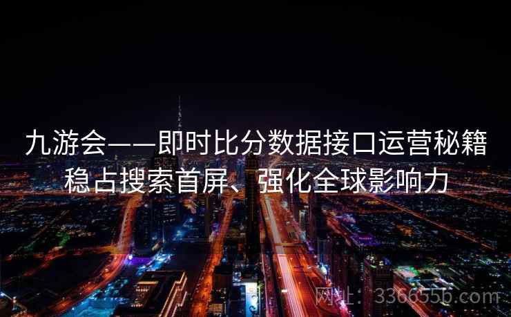 九游会——即时比分数据接口运营秘籍稳占搜索首屏、强化全球影响力 九游会——即时比分数据接口运营秘籍稳占搜索首屏、强化全球影响力