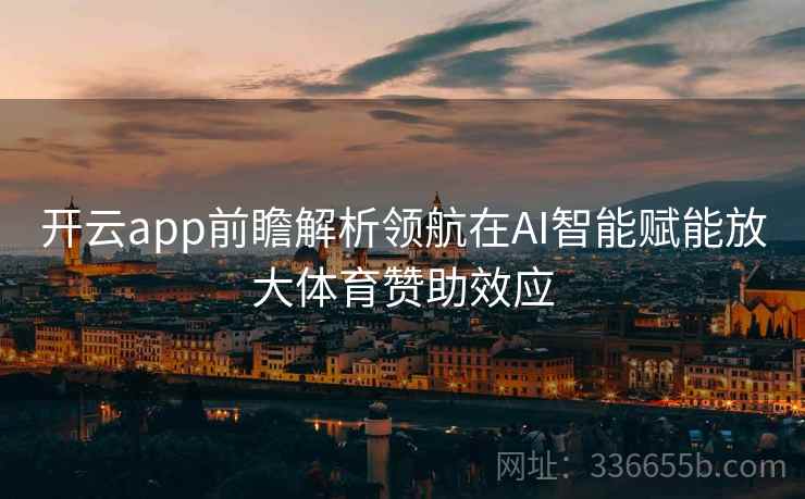 开云app前瞻解析领航在AI智能赋能放大体育赞助效应