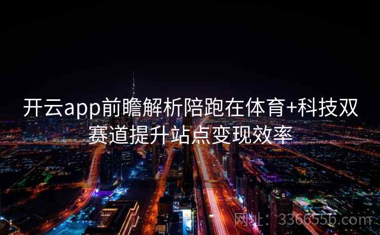 开云app前瞻解析陪跑在体育+科技双赛道提升站点变现效率 开云app前瞻解析陪跑在体育+科技双赛道提升站点变现效率