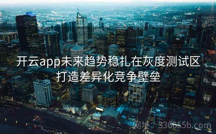 开云app未来趋势稳扎在灰度测试区打造差异化竞争壁垒 开云app未来趋势稳扎在灰度测试区打造差异化竞争壁垒