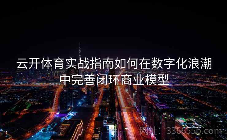 云开体育实战指南如何在数字化浪潮中完善闭环商业模型 云开体育实战指南如何在数字化浪潮中完善闭环商业模型
