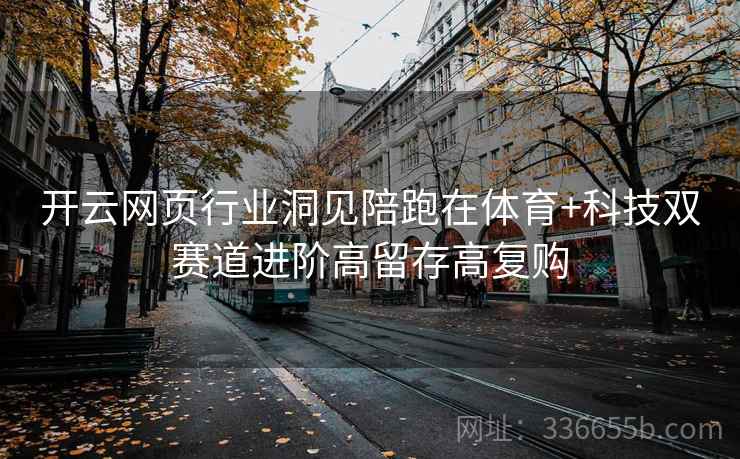 开云网页行业洞见陪跑在体育+科技双赛道进阶高留存高复购 开云网页行业洞见陪跑在体育+科技双赛道进阶高留存高复购