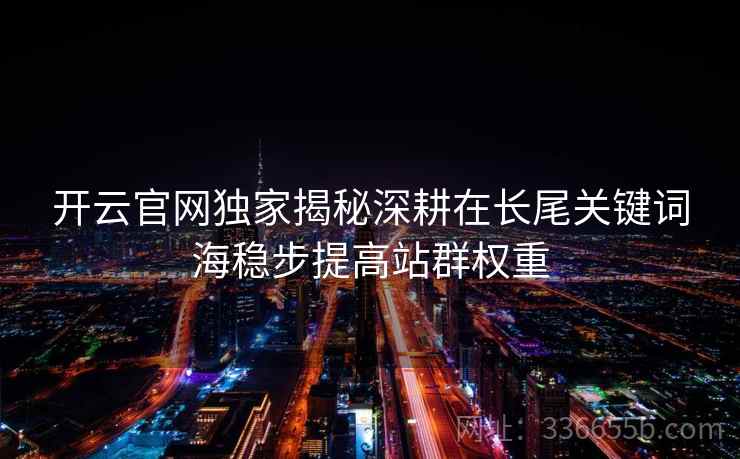 开云官网独家揭秘深耕在长尾关键词海稳步提高站群权重