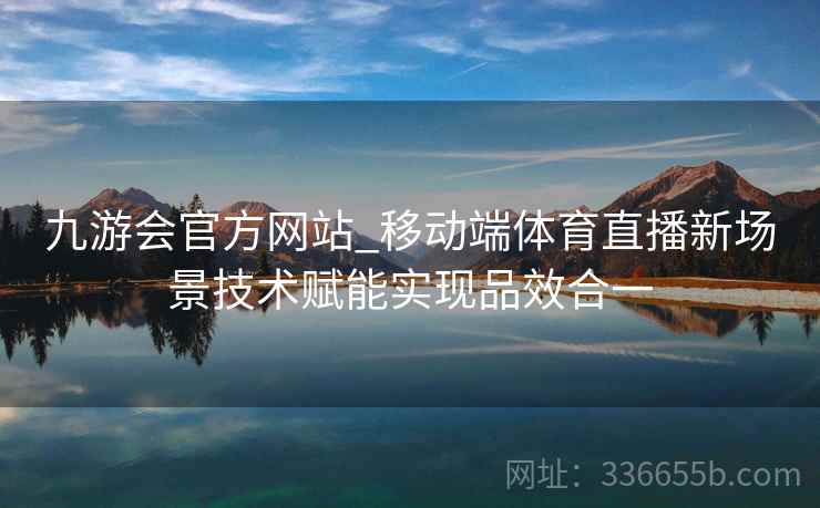 九游会官方网站_移动端体育直播新场景技术赋能实现品效合一